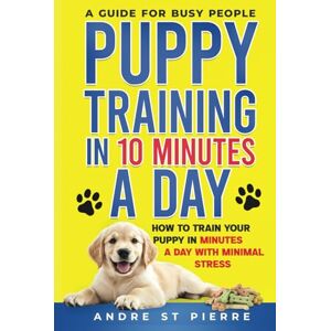 St Pierre, Andre Puppy Training in 10 Minutes a Day: A Guide for Busy People: How to Train Your Puppy in Minutes a Day with Minimal Stress St Pierre, Andre Puppy Training in 10 Minutes a Day: A Guide for Busy People: How to Train Your Puppy in Minutes a Day with Minimal Stress
