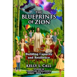 Call, Kelly L Building Capacity and Resilience The Blueprints of Zion Series Book 1: What “I Can” Really Means (How to Optimize Christlike Emotional and Spiritual Intelligence) Call, Kelly L Building Capacity and Resilience The Blueprints of Zion Series Book 1: What “I Can” Really Means (How to Optimize Christlike Emotional and Spiritual Intelligence)