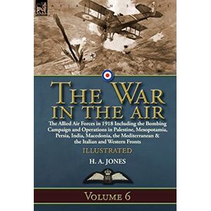 Jones, H A The War in the Air: Volume 6-The Allied Air Forces in 1918 Including the Bombing Campaign and Operations in Palestine, Mesopotamia, Persia, India, ... & the Italian and Western Fronts Jones, H A The War in the Air: Volume 6-The Allied Air Forces in 1918 Including the Bombing Campaign and Operations in Palestine, Mesopotamia, Persia, India, ... & the Italian and Western Fronts