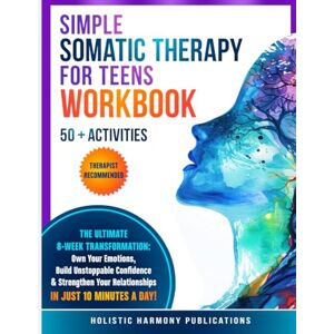 Publications, Holistic Harmony Simple Somatic Therapy for Teens Workbook: The Ultimate 8-Week Transformation: Own Your Emotions, Build Unstoppable Confidence & Strengthen Your Relationships, IN JUST 10 MINUTES A DAY! Publications, Holistic Harmony Simple Somatic Therapy for Teens Workbook: The Ultimate 8-Week Transformation: Own Your Emotions, Build Unstoppable Confidence & Strengthen Your Relationships, IN JUST 10 MINUTES A DAY!