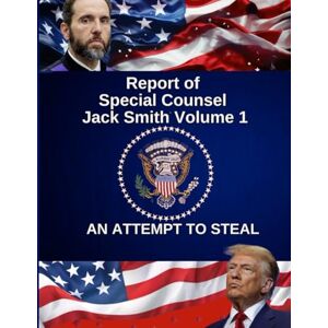 Smith, Jack Report of Special Counsel Jack Smith Volume 1: JANUARY 6 AN ATTEMPT TO STEAL Smith, Jack Report of Special Counsel Jack Smith Volume 1: JANUARY 6 AN ATTEMPT TO STEAL