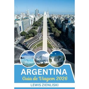 Zienliski, Lewis Guia de viagem da Argentina 2026: Sussurros dos Andes, ritmos dos Pampas: uma viagem imersiva pelo coração da Argentina em 2026 Zienliski, Lewis Guia de viagem da Argentina 2026: Sussurros dos Andes, ritmos dos Pampas: uma viagem imersiva pelo coração da Argentina em 2026
