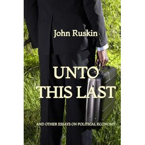 Ruskin, John Unto This Last and Other Essays on Political Economy Ruskin, John Unto This Last and Other Essays on Political Economy