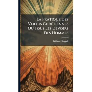 Chappell, William La Pratique Des Vertus ChrÃ(c)tiennes Ou Tous Les Devoirs Des Hommes Chappell, William La Pratique Des Vertus ChrÃ(c)tiennes Ou Tous Les Devoirs Des Hommes