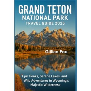 Fox, Gillian Grand Teton National Park Travel Guide 2025: Epic Peaks, Serene Lakes, and Wild Adventures in Wyoming’s Majestic Wilderness Fox, Gillian Grand Teton National Park Travel Guide 2025: Epic Peaks, Serene Lakes, and Wild Adventures in Wyoming’s Majestic Wilderness