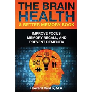 VanEs, Howard The Brain Health & Better Memory Book: Improve Focus, Memory Recall, and Prevent Dementia VanEs, Howard The Brain Health & Better Memory Book: Improve Focus, Memory Recall, and Prevent Dementia