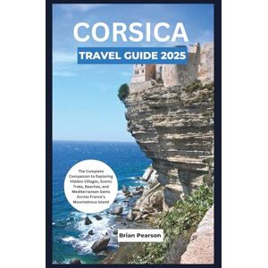 Pearson, Brian Corsica Travel Guide 2025: The Complete Companion to Exploring Hidden Villages, Scenic Treks, Beaches, and Mediterranean Gems Across France’s Mountainous Island Pearson, Brian Corsica Travel Guide 2025: The Complete Companion to Exploring Hidden Villages, Scenic Treks, Beaches, and Mediterranean Gems Across France’s Mountainous Island