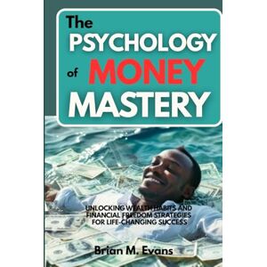 M. Evans, Brian The Psychology of Money Mastery: Unlocking Wealth Habits and Financial Freedom Strategies for Life-Changing Success M. Evans, Brian The Psychology of Money Mastery: Unlocking Wealth Habits and Financial Freedom Strategies for Life-Changing Success