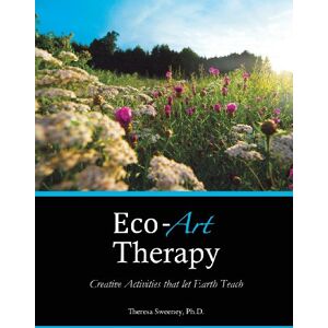 Sweeney Ph.D., Dr. Theresa Eco-Art Therapy: Creative Activities that let Earth Teach Sweeney Ph.D., Dr. Theresa Eco-Art Therapy: Creative Activities that let Earth Teach
