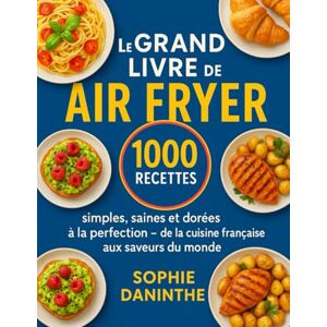 Daninthe, Sophie Le Grand Livre de l’Air Fryer: 1000 Recettes simples, saines et dorées à la perfection — de la cuisine française aux saveurs du monde Daninthe, Sophie Le Grand Livre de l’Air Fryer: 1000 Recettes simples, saines et dorées à la perfection — de la cuisine française aux saveurs du monde