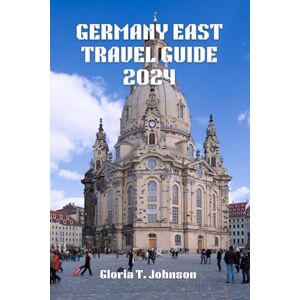 T. Johnson, Gloria GERMANY EAST TRAVEL GUIDE 2024: The Newest and Most Up-to-Date Insider's Guide to Exploring Berlin, Dresden, Leipzig, and Beyond Unveiling History, Culture, Nature, and Cuisine (Glorious Travellers) T. Johnson, Gloria GERMANY EAST TRAVEL GUIDE 2024: The Newest and Most Up-to-Date Insider's Guide to Exploring Berlin, Dresden, Leipzig, and Beyond Unveiling History, Culture, Nature, and Cuisine (Glorious Travellers)