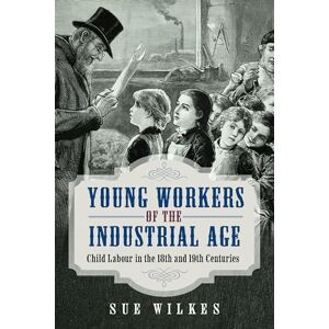 Sue Wilkes Young Workers of the Industrial Age: Child Labour in the 18th and 19th Centuries Sue Wilkes Young Workers of the Industrial Age: Child Labour in the 18th and 19th Centuries
