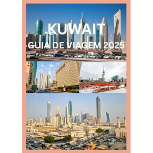Emma, Reymond KUWAIT GUIA DE VIAGEM 2025: Seu guia privilegiado para a autêntica cultura e experiências de viagem do Kuwait Emma, Reymond KUWAIT GUIA DE VIAGEM 2025: Seu guia privilegiado para a autêntica cultura e experiências de viagem do Kuwait
