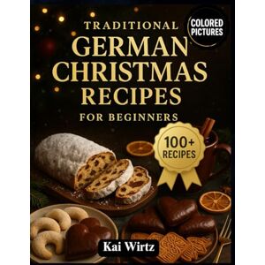 Wirtz, Kai Traditional German Christmas Recipes for Beginners: Authentic Holiday Dishes, Festive Baking Classics, and Cozy Winter Meals Made Simple Wirtz, Kai Traditional German Christmas Recipes for Beginners: Authentic Holiday Dishes, Festive Baking Classics, and Cozy Winter Meals Made Simple