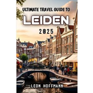 Hoffmann, Leon Ultimate Travel Guide To Leiden 2025 Hoffmann, Leon Ultimate Travel Guide To Leiden 2025