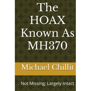 Chillit, Michael The HOAX Known As MH370: Not Missing; Largely Intact Chillit, Michael The HOAX Known As MH370: Not Missing; Largely Intact