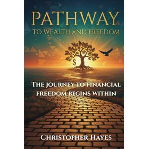Hayes, Christopher Pathway to Wealth and Freedom: The journey to financial freedom begins within Hayes, Christopher Pathway to Wealth and Freedom: The journey to financial freedom begins within