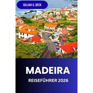Beck, Gillian G. Madeira Reiseführer 2026: Entdecken Sie die Insel Portugal, Strände, Wanderwege, Essen, Kultur und Abenteuer Beck, Gillian G. Madeira Reiseführer 2026: Entdecken Sie die Insel Portugal, Strände, Wanderwege, Essen, Kultur und Abenteuer
