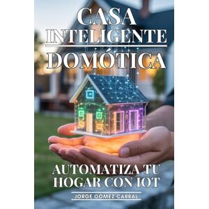 Gómez Carral, Jorge Casa Inteligente: Automatiza Tu Hogar Con IOT: Domótica Avanzada, Dispositivos Conectados y Automatización que Simplifica y Mejora tu Vida Diaria Gómez Carral, Jorge Casa Inteligente: Automatiza Tu Hogar Con IOT: Domótica Avanzada, Dispositivos Conectados y Automatización que Simplifica y Mejora tu Vida Diaria