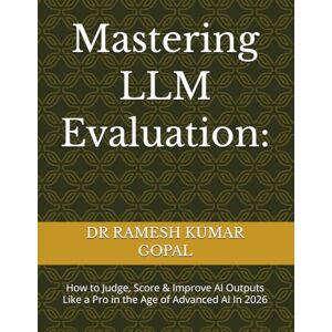 GOPAL, DR RAMESH KUMAR Mastering LLM Evaluation:: How to Judge, Score & Improve AI Outputs Like a Pro in the Age of Advanced AI In 2026 GOPAL, DR RAMESH KUMAR Mastering LLM Evaluation:: How to Judge, Score & Improve AI Outputs Like a Pro in the Age of Advanced AI In 2026
