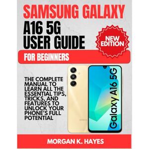 Hayes, Morgan K. Samsung Galaxy A16 5G User Guide for Beginners: The Complete Manual to Learn All the Essential Tips, Tricks, and Features to Unlock Your Phone’s Full Potential Hayes, Morgan K. Samsung Galaxy A16 5G User Guide for Beginners: The Complete Manual to Learn All the Essential Tips, Tricks, and Features to Unlock Your Phone’s Full Potential