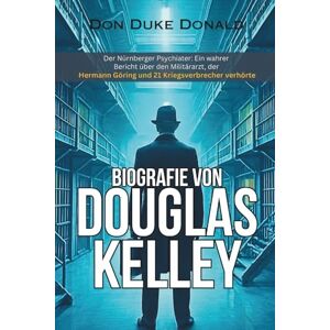 Donald, Don Duke BIOGRAFIE VON DOUGLAS KELLEY: Der Nürnberger Psychiater: Ein wahrer Bericht über den Militärarzt, der Hermann Göring und 21 Kriegsverbrecher verhörte Donald, Don Duke BIOGRAFIE VON DOUGLAS KELLEY: Der Nürnberger Psychiater: Ein wahrer Bericht über den Militärarzt, der Hermann Göring und 21 Kriegsverbrecher verhörte