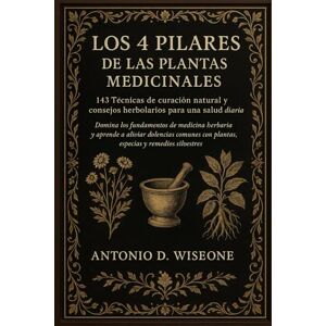 D. WISEONE, ANTONIO LOS 4 PILARES DE LAS PLANTAS MEDICINALES: 143 TÉCNICAS DE CURACIÓN NATURAL Y CONSEJOS HERBOLARIOS PARA UNA SALUD DIARIA D. WISEONE, ANTONIO LOS 4 PILARES DE LAS PLANTAS MEDICINALES: 143 TÉCNICAS DE CURACIÓN NATURAL Y CONSEJOS HERBOLARIOS PARA UNA SALUD DIARIA