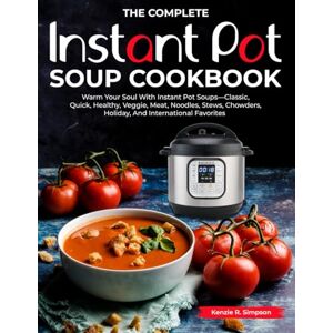 R. Simpson, Kenzie The Complete Instant Pot Soup Cookbook: Warm Your Soul With Instant Pot Soups—Classic, Quick, Healthy, Veggie, Meat, Noodles, Stews, Chowders, Holiday, And International Favorites R. Simpson, Kenzie The Complete Instant Pot Soup Cookbook: Warm Your Soul With Instant Pot Soups—Classic, Quick, Healthy, Veggie, Meat, Noodles, Stews, Chowders, Holiday, And International Favorites