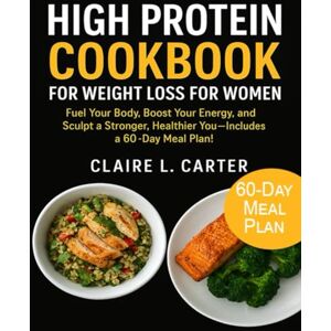 Carter, Claire L. HIGH PROTEIN COOKBOOK FOR WEIGHT LOSS FOR WOMEN: Fuel Your Body, Boost Your Energy, and Sculpt a Stronger, Healthier You Includes a 60-Day Meal Plan! Carter, Claire L. HIGH PROTEIN COOKBOOK FOR WEIGHT LOSS FOR WOMEN: Fuel Your Body, Boost Your Energy, and Sculpt a Stronger, Healthier You Includes a 60-Day Meal Plan!
