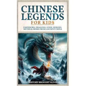 Alive, History Brought Chinese Legends For Kids: Emperors, Dragons, Gods, Heroes, Myths & More From Ancient China Alive, History Brought Chinese Legends For Kids: Emperors, Dragons, Gods, Heroes, Myths & More From Ancient China