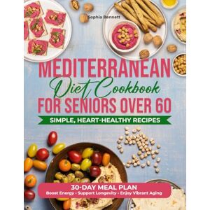 Bennett, Sophia MEDITERRANEAN DIET COOKBOOK FOR SENIORS OVER 60: Simple, Heart-Healthy Recipes and a 30-Day Meal Plan to Boost Energy, Support Longevity, and Enjoy Vibrant Aging Bennett, Sophia MEDITERRANEAN DIET COOKBOOK FOR SENIORS OVER 60: Simple, Heart-Healthy Recipes and a 30-Day Meal Plan to Boost Energy, Support Longevity, and Enjoy Vibrant Aging