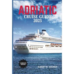 WEIMER, ALBERT R. ADRIATIC CRUISE GUIDE 2025: Discover Timeless Ports, Pristine Waters, and Unforgettable Journeys WEIMER, ALBERT R. ADRIATIC CRUISE GUIDE 2025: Discover Timeless Ports, Pristine Waters, and Unforgettable Journeys