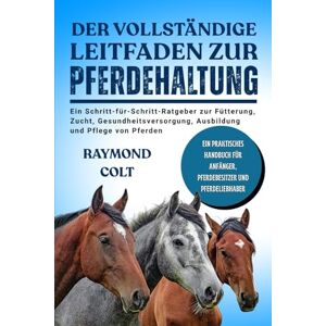 COLT, RAYMOND DER VOLLSTÄNDIGE LEITFADEN ZUR PFERDEHALTUNG: Ein Schritt-für-Schritt-Ratgeber zur Fütterung, Zucht, Gesundheitsversorgung, Ausbildung und Pflege von Pferden COLT, RAYMOND DER VOLLSTÄNDIGE LEITFADEN ZUR PFERDEHALTUNG: Ein Schritt-für-Schritt-Ratgeber zur Fütterung, Zucht, Gesundheitsversorgung, Ausbildung und Pflege von Pferden