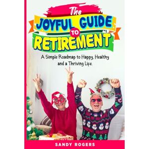 Rogers, Sandy The Joyful Guide To Retirement: A Simple Roadmap to Happy, Healthy and a Thriving Life Rogers, Sandy The Joyful Guide To Retirement: A Simple Roadmap to Happy, Healthy and a Thriving Life