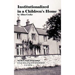 Cooke, Allan Institutionalized in a Children's Home: Skellow Hall 1950-1963 a true story of a child and children in a home Cooke, Allan Institutionalized in a Children's Home: Skellow Hall 1950-1963 a true story of a child and children in a home