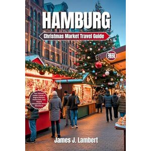 Lambert, James J. HAMBURG Christmas Market Travel Guide 2025–2026: Your Ultimate Insider’s Guide to Magical Markets, Festive Eats, Cozy Stays & Unforgettable Winter Adventures Lambert, James J. HAMBURG Christmas Market Travel Guide 2025–2026: Your Ultimate Insider’s Guide to Magical Markets, Festive Eats, Cozy Stays & Unforgettable Winter Adventures