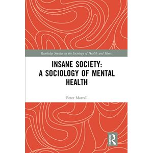 Morrall, Peter Insane Society: A Sociology of Mental Health (Routledge Studies in the Sociology of Health and Illness) Morrall, Peter Insane Society: A Sociology of Mental Health (Routledge Studies in the Sociology of Health and Illness)