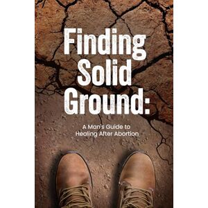 Suppport After Abortion Finding Solid Ground: A Man's Guide to Healing After Abortion Suppport After Abortion Finding Solid Ground: A Man's Guide to Healing After Abortion