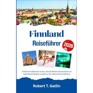 T. Gatlin, Robert Finnland Reiseführer 2026: Entdecken Sie Abenteuer am See, arktische Nächte, Küstenurlaube und tiefgreifende Erlebnisse, geprägt von den Jahreszeiten des Nordens T. Gatlin, Robert Finnland Reiseführer 2026: Entdecken Sie Abenteuer am See, arktische Nächte, Küstenurlaube und tiefgreifende Erlebnisse, geprägt von den Jahreszeiten des Nordens