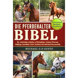 GUSTO, MICHAEL O.D DIE PFERDEHALTER-BIBEL: Der vollständige Leitfaden zu Pferdepflege, Training, Fütterung, Fellpflege, Gesundheit, Zucht, Verhalten und ethischem Horsemanship GUSTO, MICHAEL O.D DIE PFERDEHALTER-BIBEL: Der vollständige Leitfaden zu Pferdepflege, Training, Fütterung, Fellpflege, Gesundheit, Zucht, Verhalten und ethischem Horsemanship