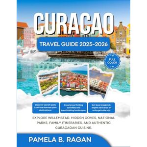 RAGAN, PAMELA B. CURAÇAO TRAVEL GUIDE 2025-2026 (FULL COLOR): Explore Willemstad, Hidden Coves, National Parks, Family Itineraries, and Authentic Curaçaoan Cuisine. RAGAN, PAMELA B. CURAÇAO TRAVEL GUIDE 2025-2026 (FULL COLOR): Explore Willemstad, Hidden Coves, National Parks, Family Itineraries, and Authentic Curaçaoan Cuisine.