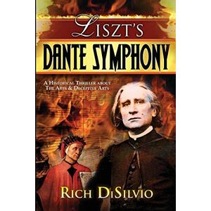 DiSilvio, Rich Liszt's Dante Symphony: A Historical Thriller about the Arts & Deceptive Arts DiSilvio, Rich Liszt's Dante Symphony: A Historical Thriller about the Arts & Deceptive Arts