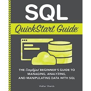 Shields, Walter SQL QuickStart Guide: The Simplified Beginner's Guide to Managing, Analyzing, and Manipulating Data With SQL (Coding & Programming QuickStart Guides) Shields, Walter SQL QuickStart Guide: The Simplified Beginner's Guide to Managing, Analyzing, and Manipulating Data With SQL (Coding & Programming QuickStart Guides)