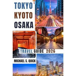 Quick, Michael S Tokyo, Kyoto and Osaka Travel Guide 2026: Explore Japan's Iconic Cities with Essential Tips, Local Insights and Travel Information Quick, Michael S Tokyo, Kyoto and Osaka Travel Guide 2026: Explore Japan's Iconic Cities with Essential Tips, Local Insights and Travel Information