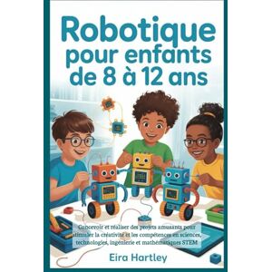 Hartley, Eira Robotique pour enfants de 8 à 12 ans: Concevoir et réaliser des projets amusants pour stimuler la créativité et les compétences en sciences, technologies, ingénierie et mathématiques STEM Hartley, Eira Robotique pour enfants de 8 à 12 ans: Concevoir et réaliser des projets amusants pour stimuler la créativité et les compétences en sciences, technologies, ingénierie et mathématiques STEM