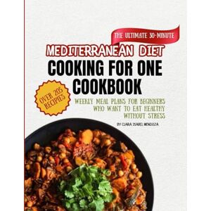 Mendoza, Clara Isabel The Ultimate 30-Minute Mediterranean Diet Cooking for One Cookbook: Over 205 Easy Recipes and Weekly Meal Plans for Beginners Who Want to Eat Healthy Without Stress Mendoza, Clara Isabel The Ultimate 30-Minute Mediterranean Diet Cooking for One Cookbook: Over 205 Easy Recipes and Weekly Meal Plans for Beginners Who Want to Eat Healthy Without Stress