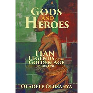 Olusanya, Oladele Gods and Heroes: Itan?Legends of the Golden Age Book One (Itan Legends of the Golden Age, 1) Olusanya, Oladele Gods and Heroes: Itan?Legends of the Golden Age Book One (Itan Legends of the Golden Age, 1)