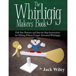 Wiley, Jack The Whirligig Maker's Book: Full-Size Patterns and Step-by-Step Instructions for Making Fifteen Unique Animated Whirligigs (Animated Whirligigs, Toys, and Novelties) Wiley, Jack The Whirligig Maker's Book: Full-Size Patterns and Step-by-Step Instructions for Making Fifteen Unique Animated Whirligigs (Animated Whirligigs, Toys, and Novelties)