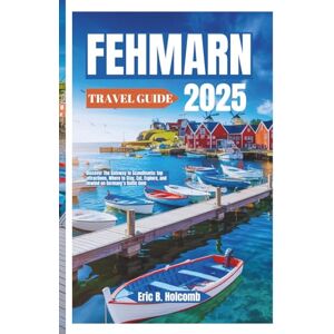 B. Holcomb, Eric FEHMARN TRAVEL GUIDE 2025: Discover The Gateway to Scandinavia: top attractions, Where to Stay, Eat, Explore, and Unwind on Germany’s Baltic Gem B. Holcomb, Eric FEHMARN TRAVEL GUIDE 2025: Discover The Gateway to Scandinavia: top attractions, Where to Stay, Eat, Explore, and Unwind on Germany’s Baltic Gem