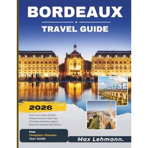 Lehmann, Max Bordeaux Travel Guide 2026: Wine Tours (Saint-Émilion, Médoc), Arcachon Day Trips, 3,7,21 -Day Itineraries, Maps & Best Eats — Updated 2026 Edition Lehmann, Max Bordeaux Travel Guide 2026: Wine Tours (Saint-Émilion, Médoc), Arcachon Day Trips, 3,7,21 -Day Itineraries, Maps & Best Eats — Updated 2026 Edition